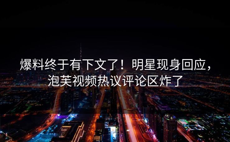 爆料终于有下文了！明星现身回应，泡芙视频热议评论区炸了
