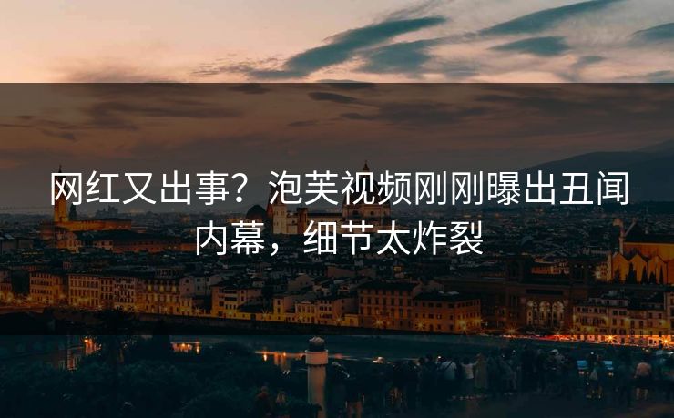 网红又出事？泡芙视频刚刚曝出丑闻内幕，细节太炸裂
