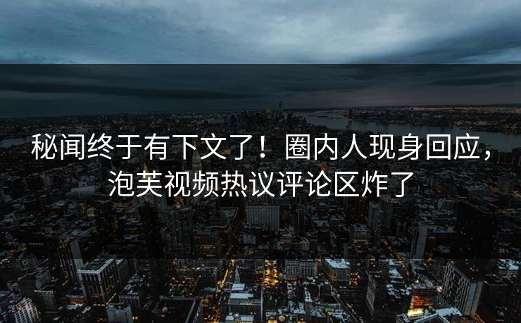 秘闻终于有下文了！圈内人现身回应，泡芙视频热议评论区炸了