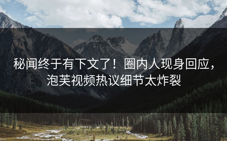 秘闻终于有下文了！圈内人现身回应，泡芙视频热议细节太炸裂