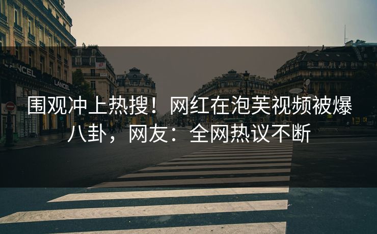 围观冲上热搜！网红在泡芙视频被爆八卦，网友：全网热议不断