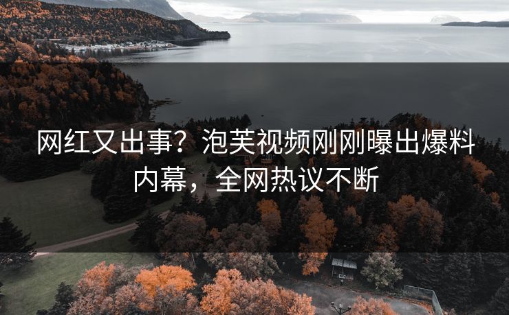 网红又出事？泡芙视频刚刚曝出爆料内幕，全网热议不断