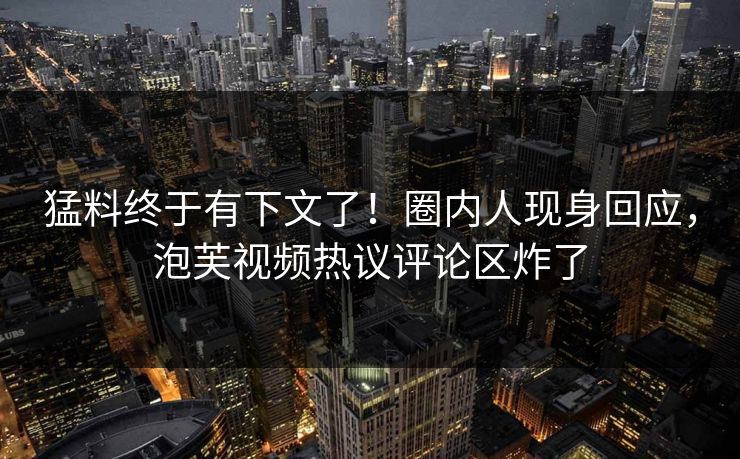 猛料终于有下文了！圈内人现身回应，泡芙视频热议评论区炸了