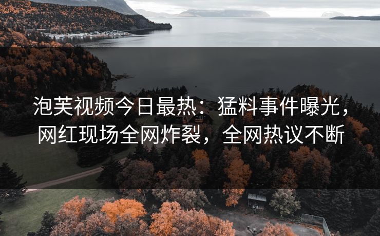 泡芙视频今日最热：猛料事件曝光，网红现场全网炸裂，全网热议不断