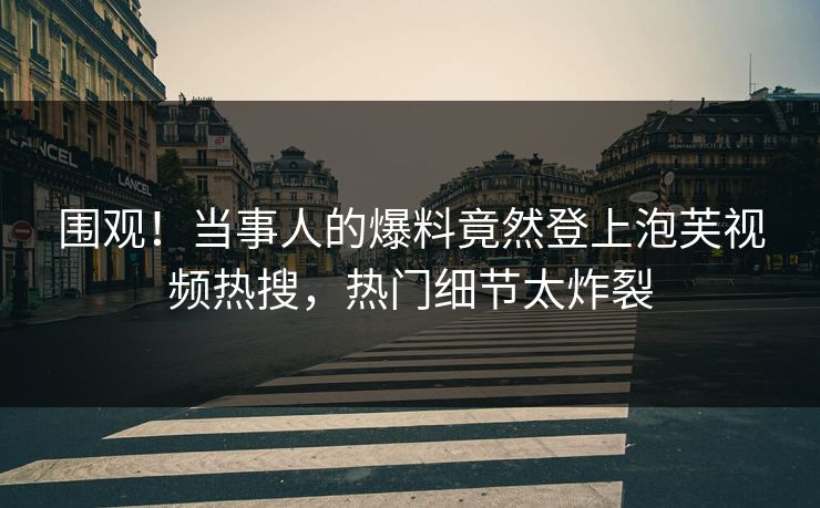 围观！当事人的爆料竟然登上泡芙视频热搜，热门细节太炸裂