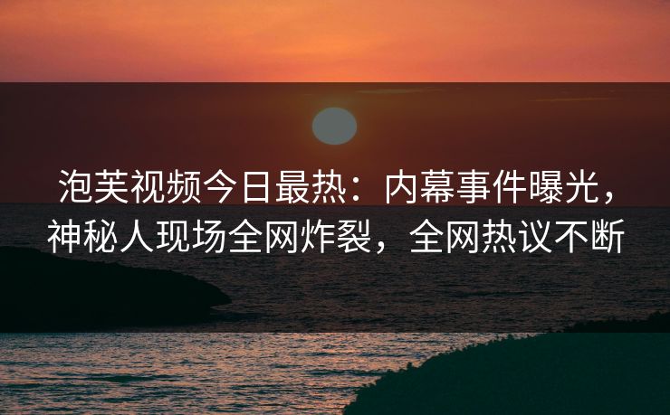 泡芙视频今日最热：内幕事件曝光，神秘人现场全网炸裂，全网热议不断