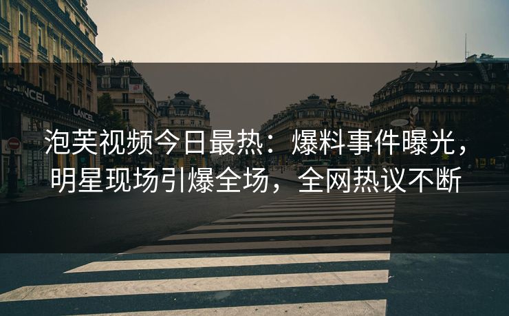 泡芙视频今日最热：爆料事件曝光，明星现场引爆全场，全网热议不断