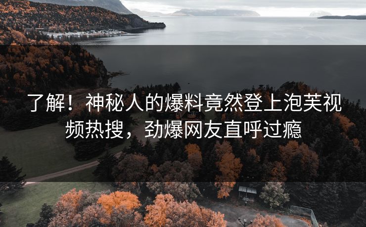 了解！神秘人的爆料竟然登上泡芙视频热搜，劲爆网友直呼过瘾