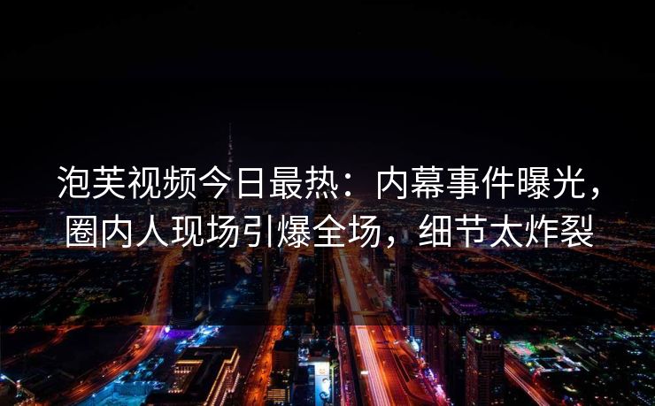 泡芙视频今日最热：内幕事件曝光，圈内人现场引爆全场，细节太炸裂