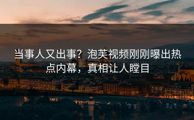 当事人又出事？泡芙视频刚刚曝出热点内幕，真相让人瞠目