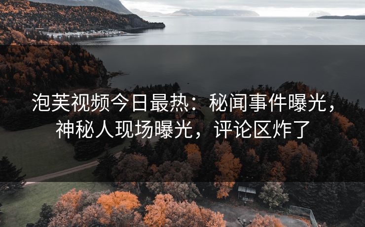泡芙视频今日最热：秘闻事件曝光，神秘人现场曝光，评论区炸了