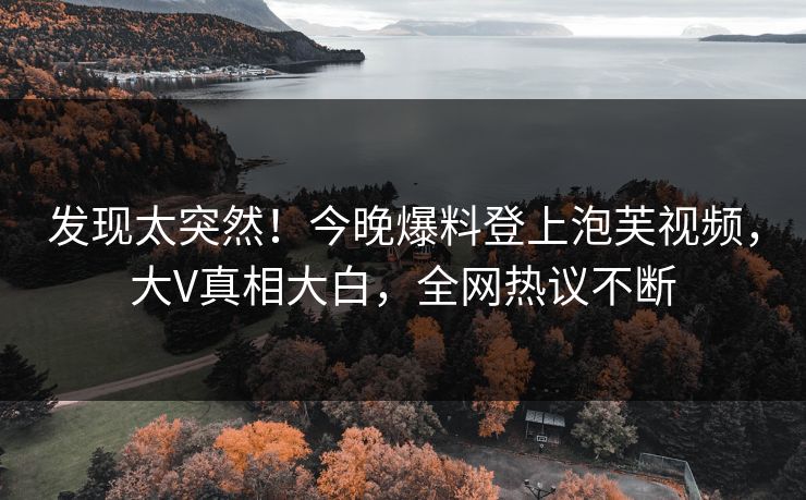 发现太突然！今晚爆料登上泡芙视频，大V真相大白，全网热议不断