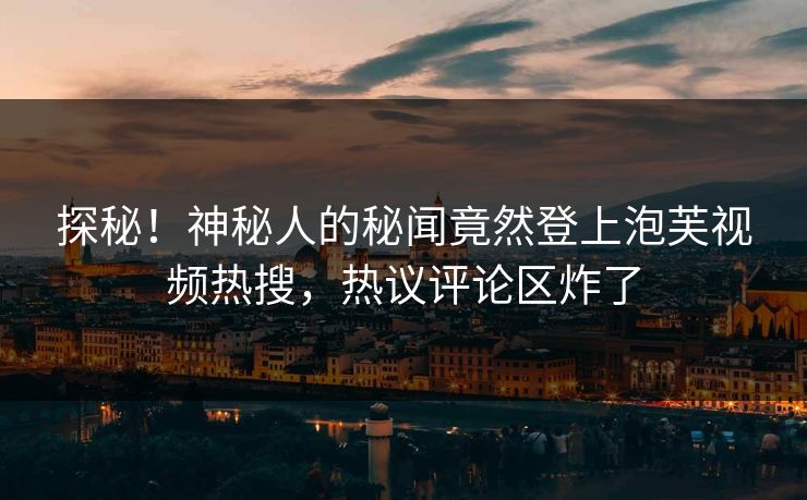 探秘！神秘人的秘闻竟然登上泡芙视频热搜，热议评论区炸了