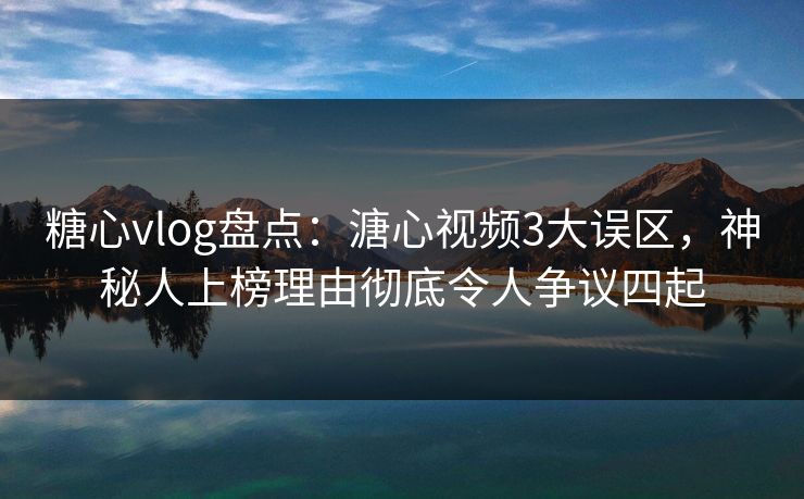 糖心vlog盘点：溏心视频3大误区，神秘人上榜理由彻底令人争议四起