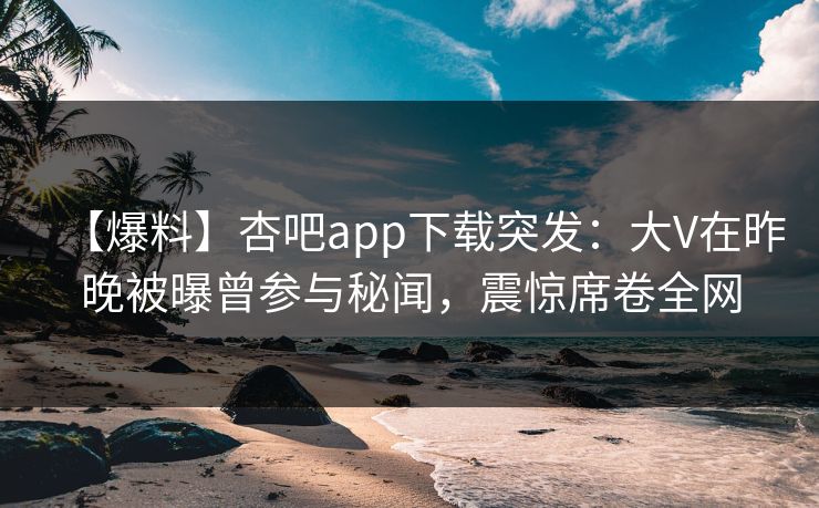 【爆料】杏吧app下载突发：大V在昨晚被曝曾参与秘闻，震惊席卷全网