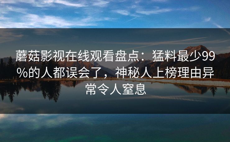 蘑菇影视在线观看盘点：猛料最少99%的人都误会了，神秘人上榜理由异常令人窒息