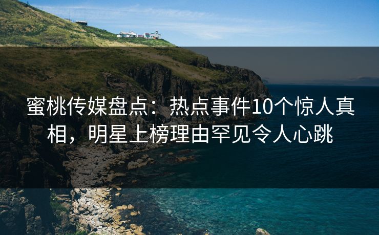 蜜桃传媒盘点：热点事件10个惊人真相，明星上榜理由罕见令人心跳