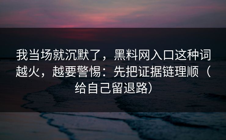 我当场就沉默了，黑料网入口这种词越火，越要警惕：先把证据链理顺（给自己留退路）