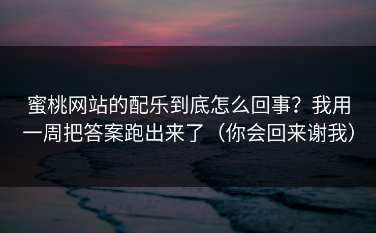蜜桃网站的配乐到底怎么回事?我用一周把答案跑出来了(你会回来谢我) 蜜桃网站的配乐到底怎么回事?我用一周把答案跑出来了(你会回来谢我)