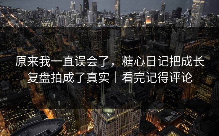 原来我一直误会了，糖心日记把成长复盘拍成了真实｜看完记得评论