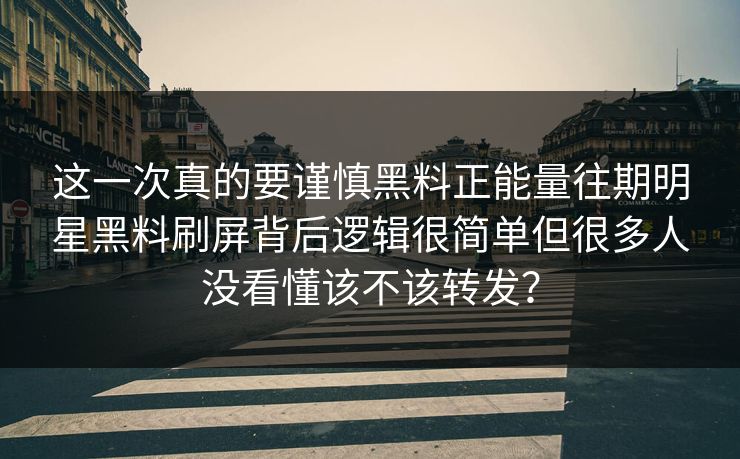 这一次真的要谨慎黑料正能量往期明星黑料刷屏背后逻辑很简单但很多人没看懂该不该转发？