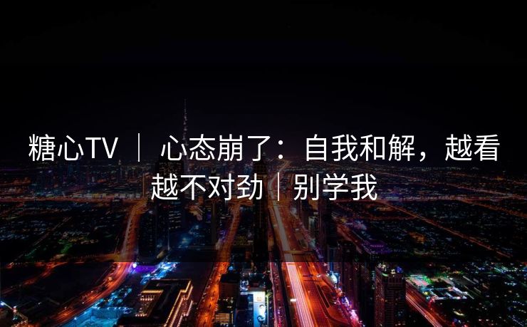 糖心TV ｜ 心态崩了：自我和解，越看越不对劲｜别学我