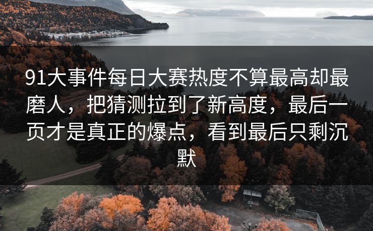 91大事件每日大赛热度不算最高却最磨人，把猜测拉到了新高度，最后一页才是真正的爆点，看到最后只剩沉默