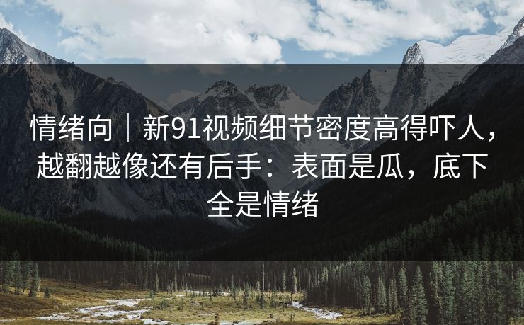 情绪向｜新91视频细节密度高得吓人，越翻越像还有后手：表面是瓜，底下全是情绪