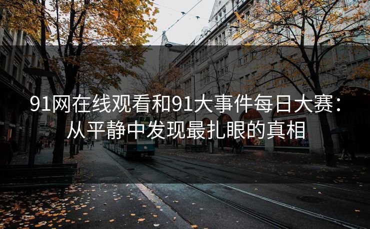 91网在线观看和91大事件每日大赛：从平静中发现最扎眼的真相