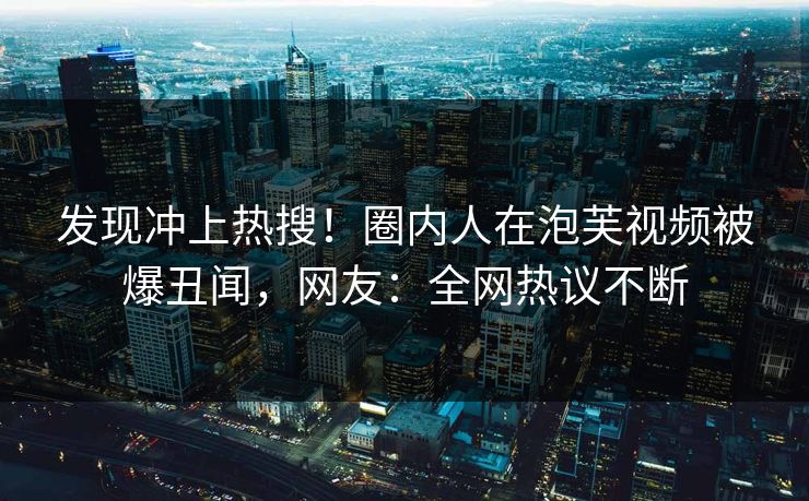 发现冲上热搜！圈内人在泡芙视频被爆丑闻，网友：全网热议不断