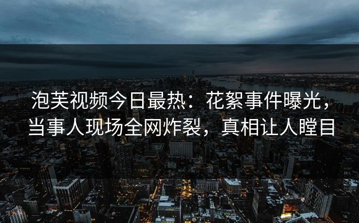 泡芙视频今日最热：花絮事件曝光，当事人现场全网炸裂，真相让人瞠目