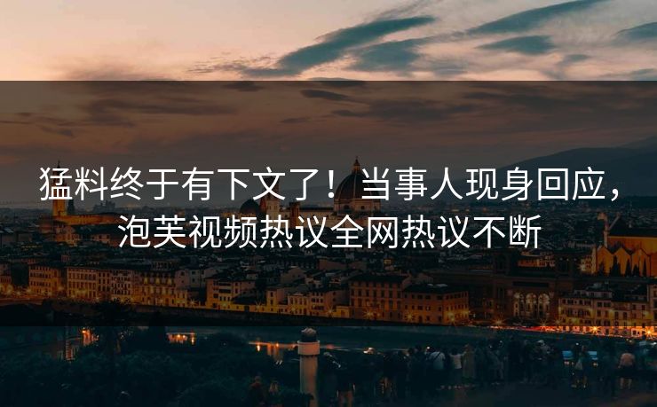 猛料终于有下文了！当事人现身回应，泡芙视频热议全网热议不断