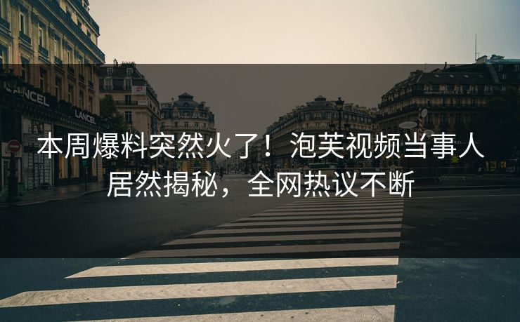 本周爆料突然火了！泡芙视频当事人居然揭秘，全网热议不断