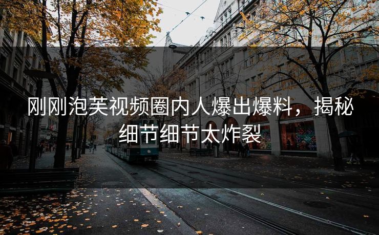 刚刚泡芙视频圈内人爆出爆料，揭秘细节细节太炸裂
