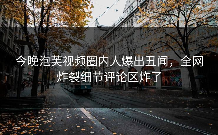 今晚泡芙视频圈内人爆出丑闻，全网炸裂细节评论区炸了