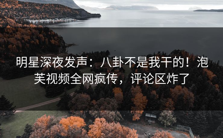 明星深夜发声：八卦不是我干的！泡芙视频全网疯传，评论区炸了