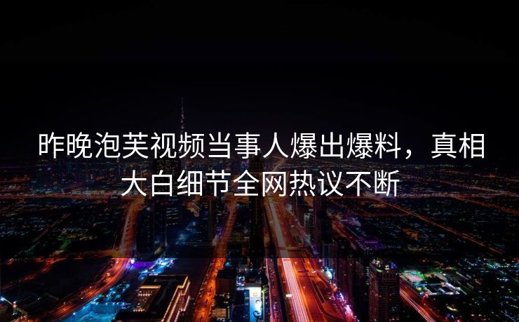 昨晚泡芙视频当事人爆出爆料，真相大白细节全网热议不断