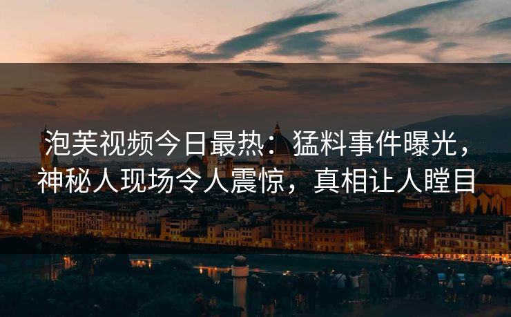 泡芙视频今日最热：猛料事件曝光，神秘人现场令人震惊，真相让人瞠目