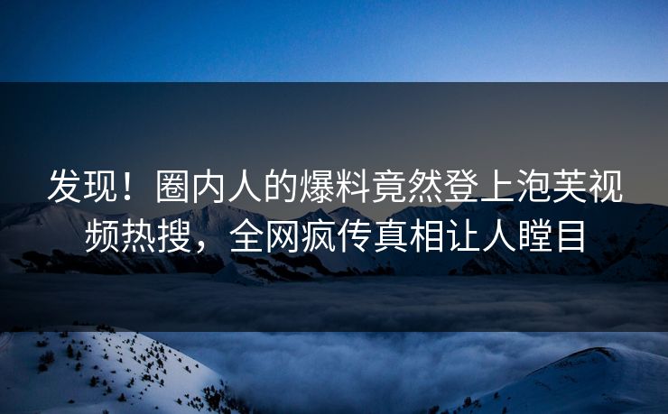 发现！圈内人的爆料竟然登上泡芙视频热搜，全网疯传真相让人瞠目