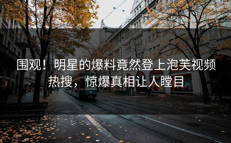 围观！明星的爆料竟然登上泡芙视频热搜，惊爆真相让人瞠目