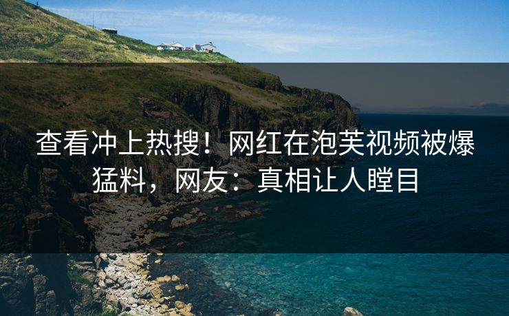 查看冲上热搜！网红在泡芙视频被爆猛料，网友：真相让人瞠目