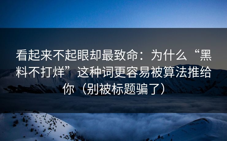 看起来不起眼却最致命：为什么“黑料不打烊”这种词更容易被算法推给你（别被标题骗了）