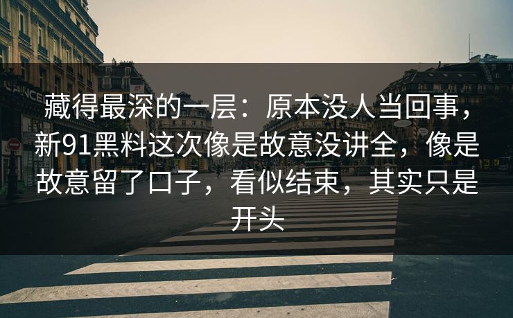 藏得最深的一层：原本没人当回事，新91黑料这次像是故意没讲全，像是故意留了口子，看似结束，其实只是开头